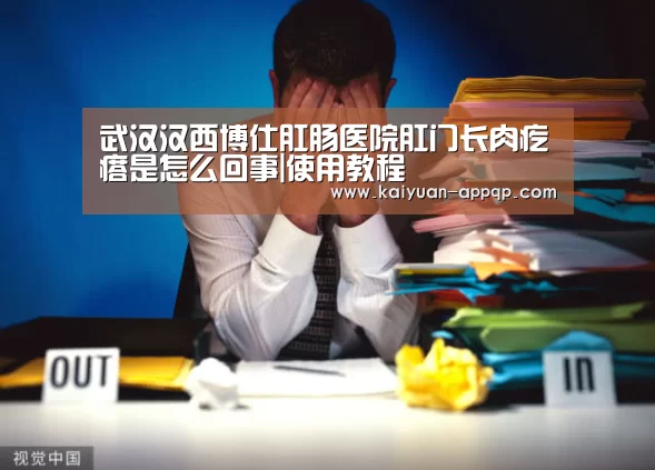 武汉汉西博仕肛肠医院肛门长肉疙瘩是怎么回事|使用教程(图1) 多端支持